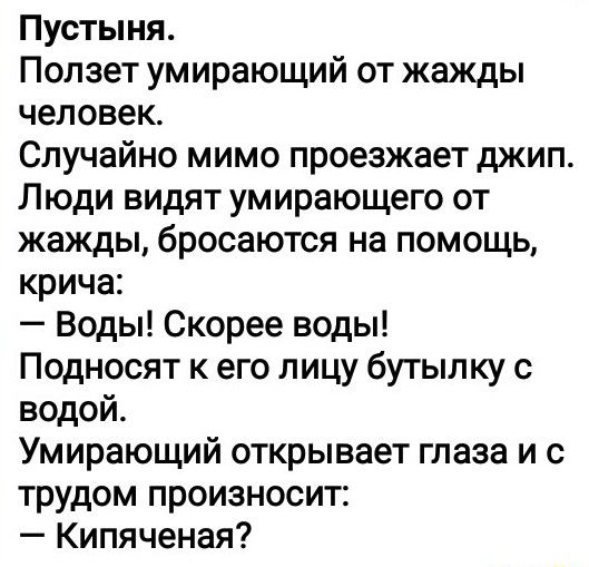 Пустыня Ползет умирающий от жажды человек Случайно мимо проезжает джип Люди видят умирающего от жажды бросаются на помощь крича Воды Скорее воды Подносят к его лицу бутылку с водой Умирающий открывает глаза и с трудом произносит Кипяченая