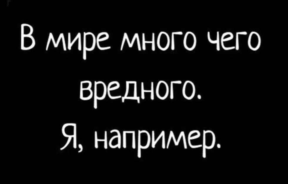 В мире много чего вредного Я например