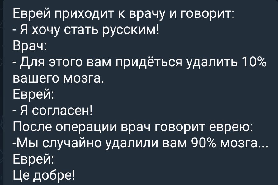 Еврей приходит к врачу и говорит Я хочу стать русским Врач для этого вам придёться удалить 10 вашего мозга Еврей Я согласен После операции врач говорит еврею Мы случайно удапипи вам 90 мозга Еврей Це добре