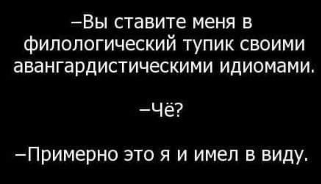 Вы ставите меня в филологический тупик своими авангардистическими идиомами ч Примерно это я и имел в виду