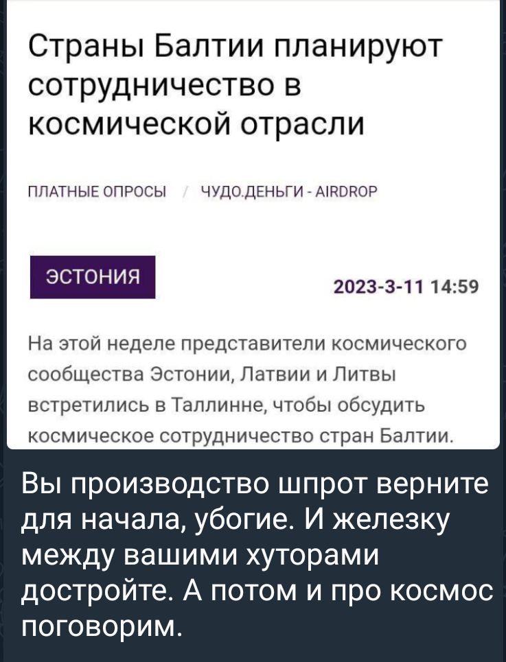 Страны Балтии планируют сотрудничество в космической отрасли ппдтныюпвосы ЧУДОДЕНЬГИ шпонок ЭСТОНИЯ 2023 3 11 1459 На этой неделе Представители космического сообщества Эстонии Латвии и Литвы встретились в Таллинне чтобы обсудить космическое сотрудничество стран Балтии Вы производство шпрот верните для начала убогие И железку между вашими хуторами достройте А потом и про космос поговорим