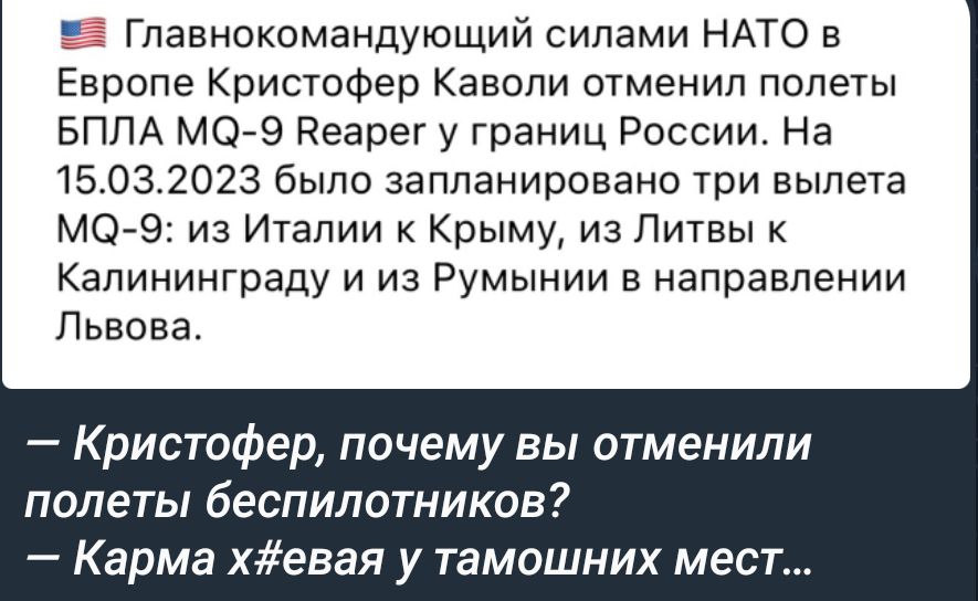 Главнокомандующий силами НАТО в Европе Кристофер Каволи отменил полеты БПЛА МО9 Реарет у границ России На 15032023 было запланировано три вылета МС 9 из Италии к Крыму из Литвы Калининграду и из Румынии в направлении Львова Кристофер почему вы отменили полеты беспилотников Карма хевая у тамошних мест