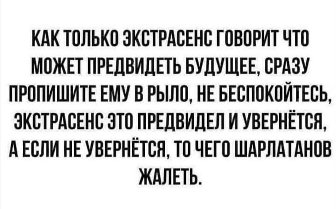 КАК ТППЬКП ЭКСТРАБЕНС ГПВПРИТ ЧТП МПЖЕТ ПРЕдВИдЕТЬ БУДУЩЕЕ СРАЗУ ПРППИШИТЕ ЕМУ В РЫЛП НЕ БЕБППКПЙТЕБЬ ЭКСТРАСЕНБ ЭТП ПРЕдВИдЕЛ И УВЕРНЁТВП А ЕСЛИ НЕ УВЕРНЁТВН ТП ЧЕГП ШАРЛАТАНПВ ЖАЛЕТЬ