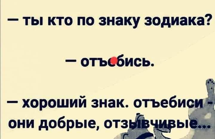 ты кто по знаку зодиака отьсбись хороший знак отъеби они добрые от ы