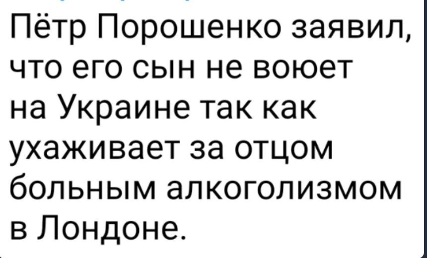 Пётр Порошенко заявил что его сын не воюет на Украине так как ухаживает за отцом больным алкоголизмом в Лондоне