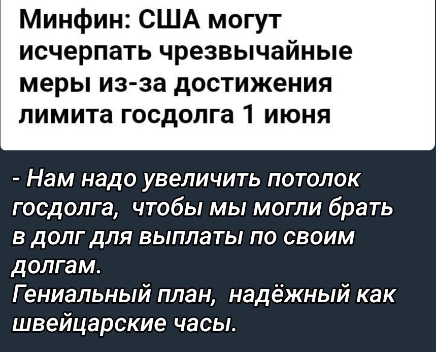 Минфин США могут исчерпать чрезвычайные меры из за дОСТИЖеНИЯ лимита госдолга 1 ИЮНЯ _ Нам надо УВЕЛИЧИТЬ ПОТОЛОК госдолга чтобы мы могли брать в долг для выплаты по своим долгам Гениальный план надёжный как швейцарские часы