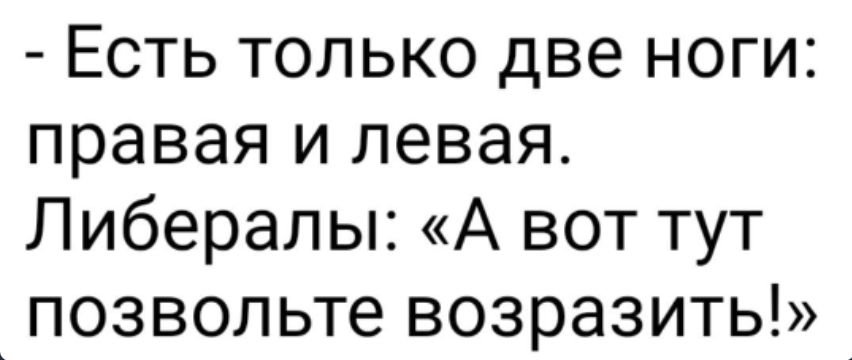 Есть только две ноги правая и левая Либералы А вот тут позвольте возразить