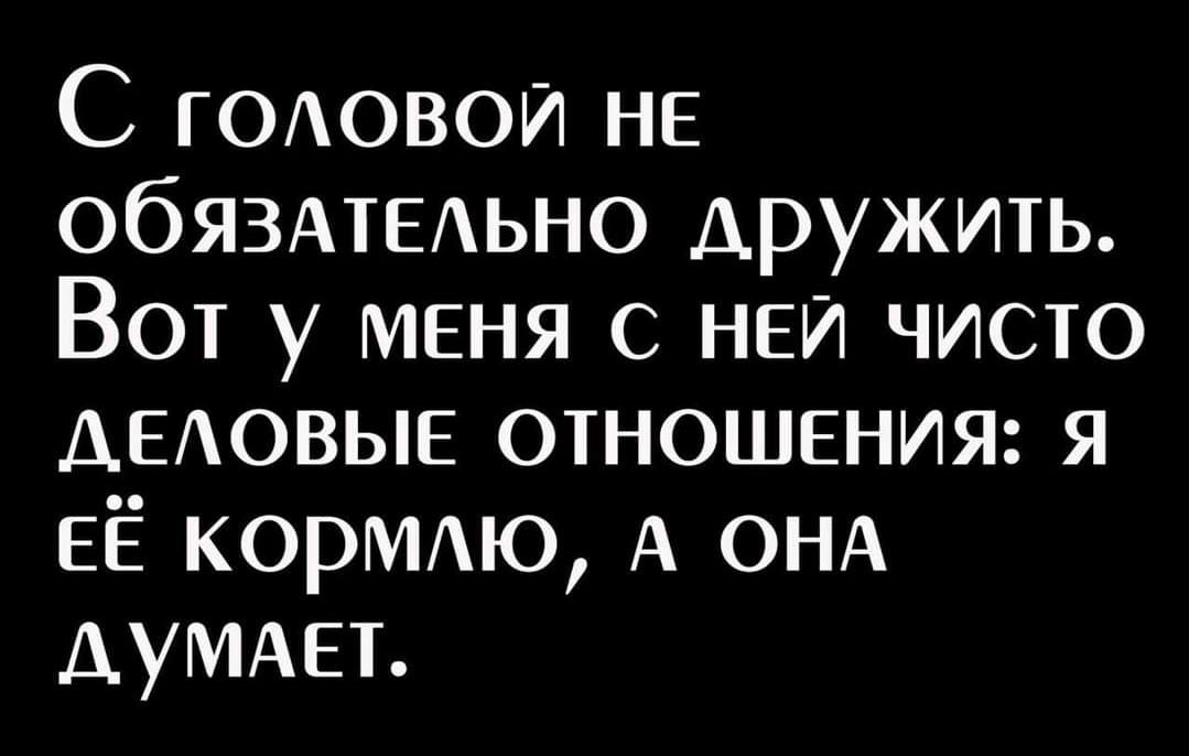 С ГОАОВОИ не ОбЯЗАТЕАЬНО дружить Вот у меня с НЕЙ чисто ДЕАОВЫЕ отношения я ЕЁ КОРМАЮ А ОНА АуМАЕт