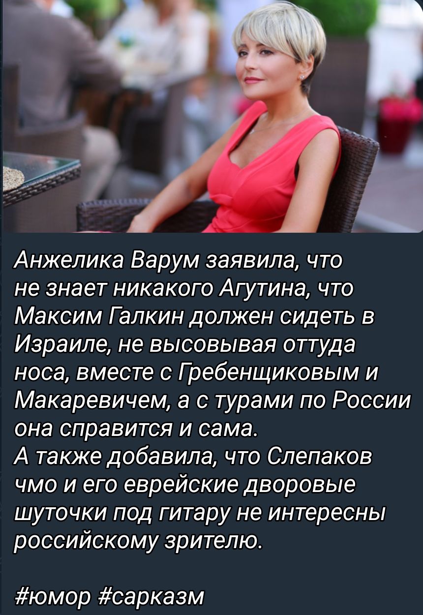 Анжелика Варум заявила что не знает никакого Агутина что Максим Галкин должен сидеть в Израиле не высовывая оттуда носа вместе с Гребенщиковым и Макаревичам а с турами по России она справится и сама А также добавила что Слепаков чмо и его еврейские дворовые шуточки под гитару не интересны российскому зрителю юмор сарказм