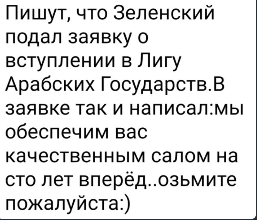 Пишут что Зеленский подал заявку о вступлении в Лигу Арабских ГосударствВ заявке так и написапмы обеспечим вас качественным салом на сто лет вперёдозьмите пожалуйста