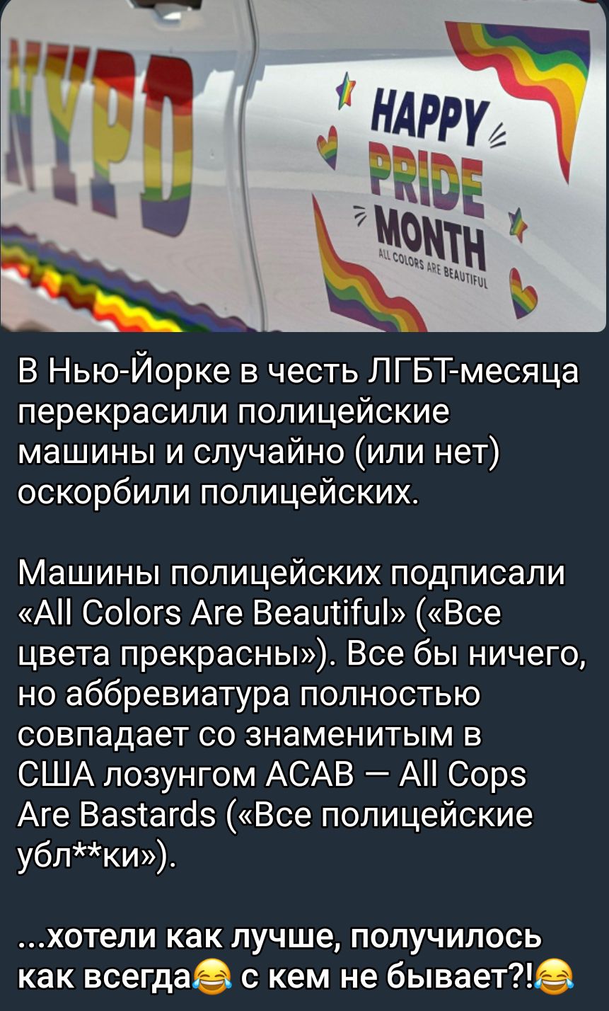 В Нью Йорке в честь ЛГБТ месяца перекрасипи полицейские машины и случайно или нет оскорбили полицейских Машины полицейских подписали АН Соогз Аге Веаитііш Все цвета прекрасны Все бы ничего но аббревиатура полностью совпадает со знаменитым в США лозунгом АСАВ А Сорэ Аге Вазтагбз Все полицейские убпки хотепи как лучше получилось как всегда_ с кем не бывает3