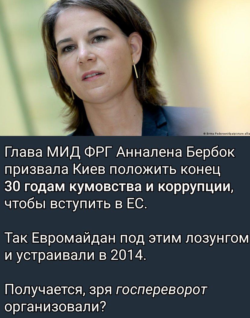 Глава МИД ФРГ Аннапена Бербок призвала Киев положить конец 30 годам кумовства и коррупции чтобы вступить в ЕС Так Евромайдан под этим лозунгом и устраивали в 2014 Получается зря госпереворот организовали