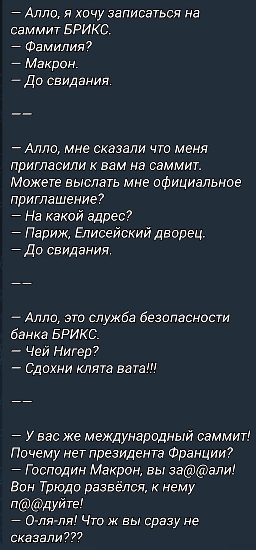 Алло я хочу записаться на саммит БРИКС Фамилия Макрон До свидания Алло мне сказали что меня пригласили к вам на саммите Можете выслать мне официальное приглашение На какой адрес Париж Елисейский дворец До свидания Алло это служба безопасности банка БРИКС Чей Нигер Сдохни клятв вата У вас же международный саммит Почему нет президента Франции Господин Макрон вы заали Вон Трюдо развёлся к нему пдуйте