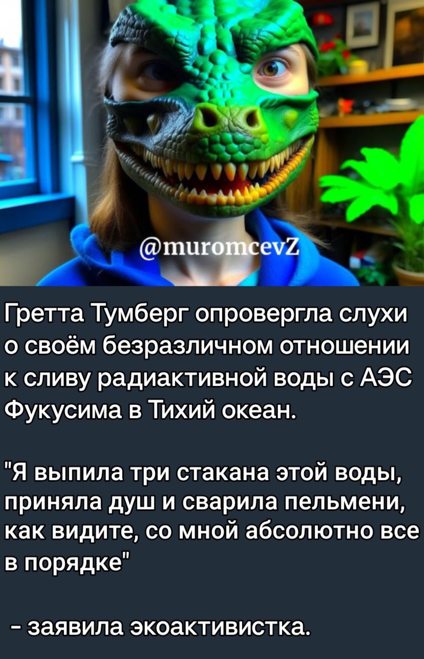 Гретта Тумберг опровергла слухи о своём безразличном отношении к сливу радиактивной воды с АЭС Фукусима в Тихий океан Я выпила три стакана этой воды приняла душ и сварипа пельмени как видите со мной абсолютно все в порядке заявила ЭКОЗКТИВИСТКЗ