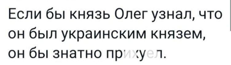 Если бы князь Олег узнал что он был украинским князем он бы знатно пр у 1