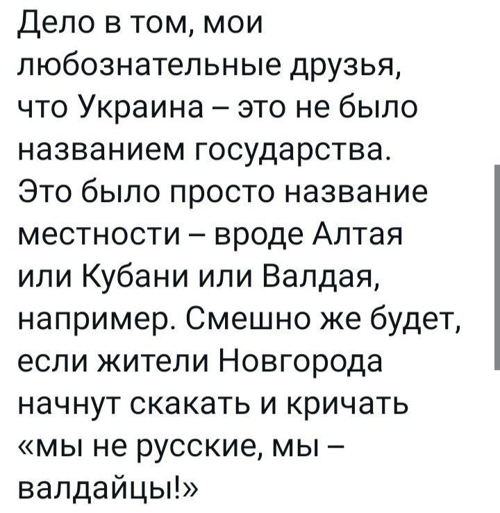 Дело в том мои любознательные друзья что Украина это не было названием государства Это было просто название местности вроде Алтая или Кубани или Валдая например Смешно же будет если жители Новгорода начнут скакать и кричать мы не русские мы валдайцы