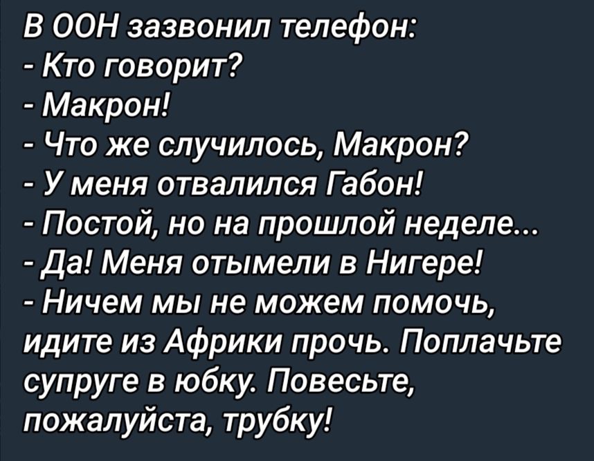 В ООН зазвонил телефон Кто говорит Макрон Что же случилось Макрон У меня отвалился Габон Постой но на прошлой неделе Да Меня отымели в Нигере Ничем мы не можем помочь идите из Африки прочь Поплачьте супруге в юбку Повесьте пожалуйста трубку