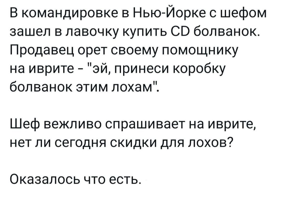 Б командировке в Нью Йорке шефом зашел в лавочку купить со болванок Продавец орет своему помощнику на иврите эй принеси коробку болванок этим лохам Шеф вежливо спрашивает на иврите нет ли сегодня скидки для лохов ОКЗЗЭПОСЬ ЧТО есть