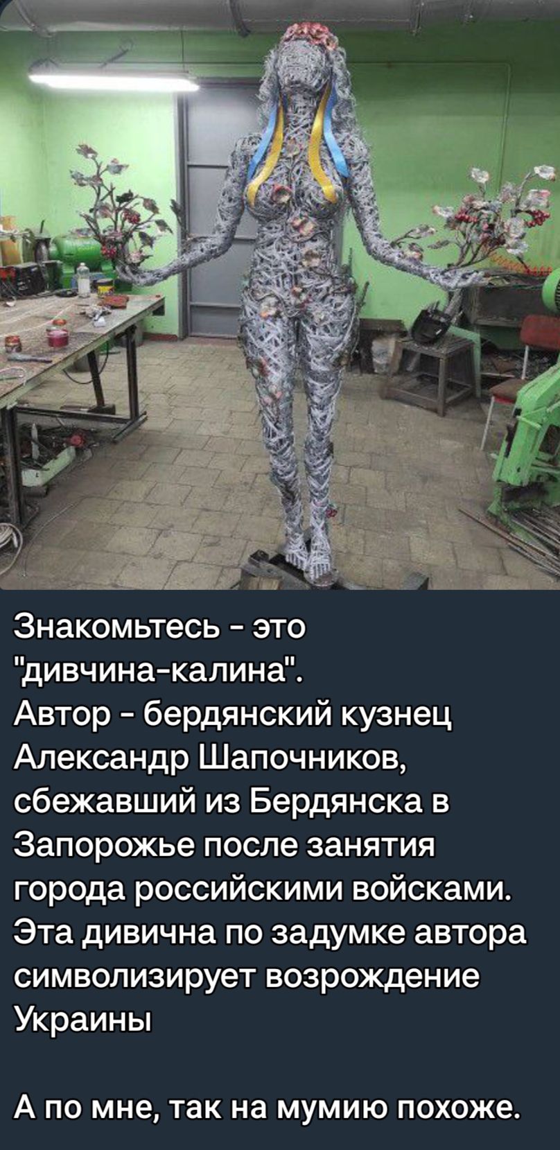 Знакомьтесь это дивчина калина Автор бердянский кузнец Александр Шапочников сбежавший из Бердянска в Запорожье после занятия города российскими войсками Эта дивична по задумке автора символизирует возрождение Украины А ПО мне так на МУМИЮ похоже