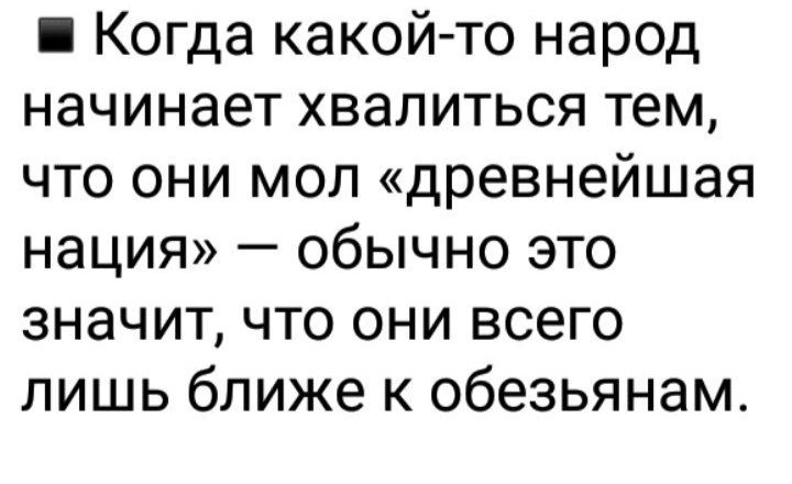 Когда какой то народ начинает хвалиться тем что они моп древнейшая нация обычно это значит что они всего лишь ближе к обезьянам