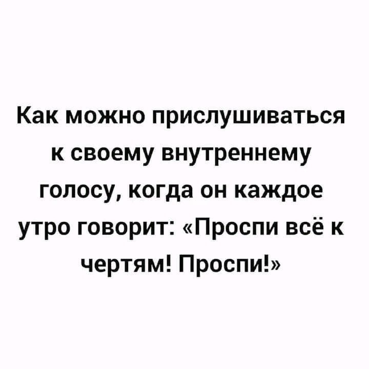 Как можно прислушиваться к своему внутреннему голосу когда он каждое утро говорит Проспи всё к чертям Проспи
