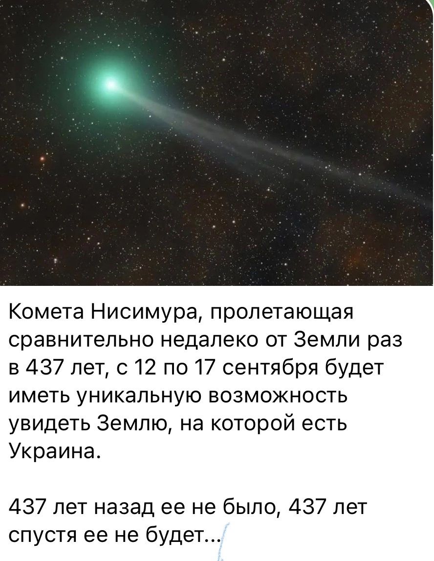 Комета Нисимура пропетающая сравнительно недалеко от Земли раз в 437 лет с 12 по 17 сентября будет иметь уникальную возможность увидеть Землю на которой есть Украина 437 лет назад ее не было 437 лет СПУСТЯ ее не будет