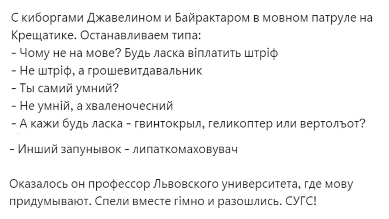 киборгами дхавелииом и Байракчаром в мовном пачруле на Крещатике Опаиавливаем тип _ Чому е на мане Будь ласка втпыитв штріф Не штріф а грсшнвщдавалвник Ты самий умиий _ Не умиій а хвалеисиекиий А кажи будь ласка винтокрыл Геликоптер вертольот Ииший запуиывок _ липатомаховуввч Оказалось он профессор Львовского университет где мову придумыват спели вмепе гімна и разошлись сугсэ