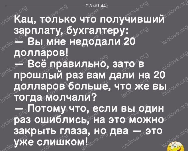наш Кац только что получивший зарплату бухгалтеру Вы мне недодали 20 долларов Всё правильно зато в прошлый раз вам дали на 20 долларов больше что же вы тогда молчали Потому что если вы один раз ошиблись на это можно закрыть глаза но два это уже слишком тт м
