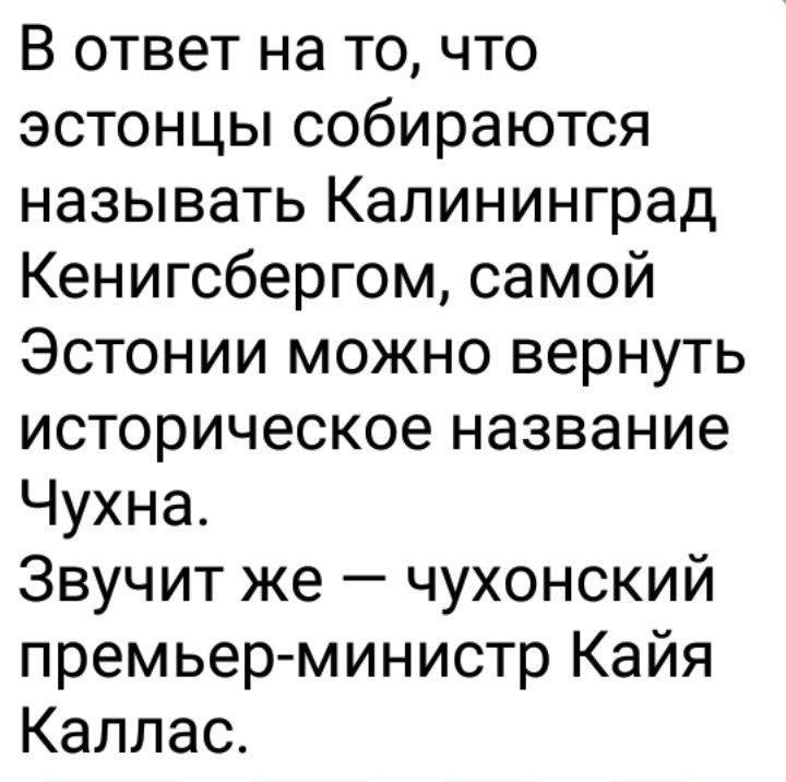 В ответ на то что эстонцы собираются называть Калининград Кенигсбергом самой Эстонии можно вернуть историческое название Чухна Звучит же чухонский премьер министр Кайя Каллас