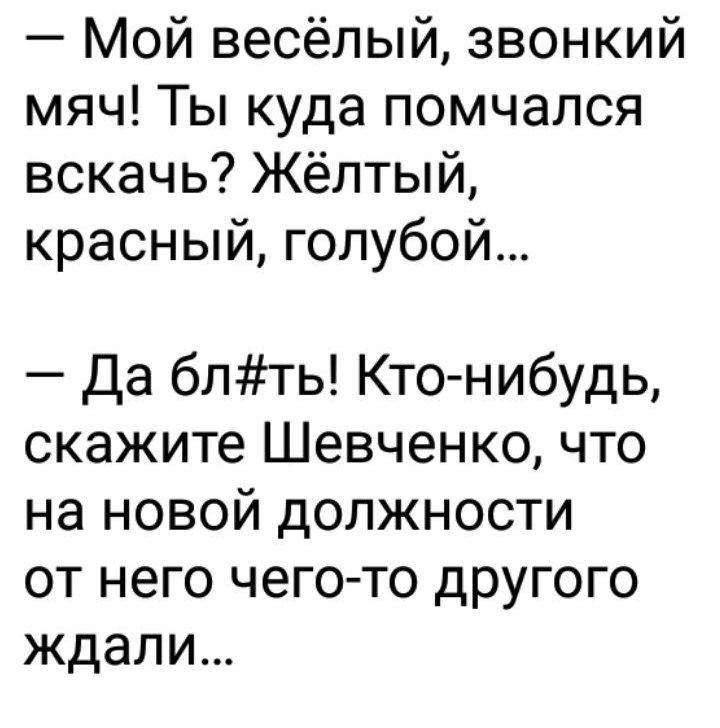 Мой весёлый звонкий мяч Ты куда помчался вскачь Жёлтый красный голубой Да блть Кто нибудь скажите Шевченко что на новой должности от него чего то другого ждали