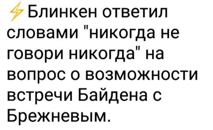 Блинкен ответил словами никогда не говори никогда на вопрос о возможности встречи Байдена с Брежневым