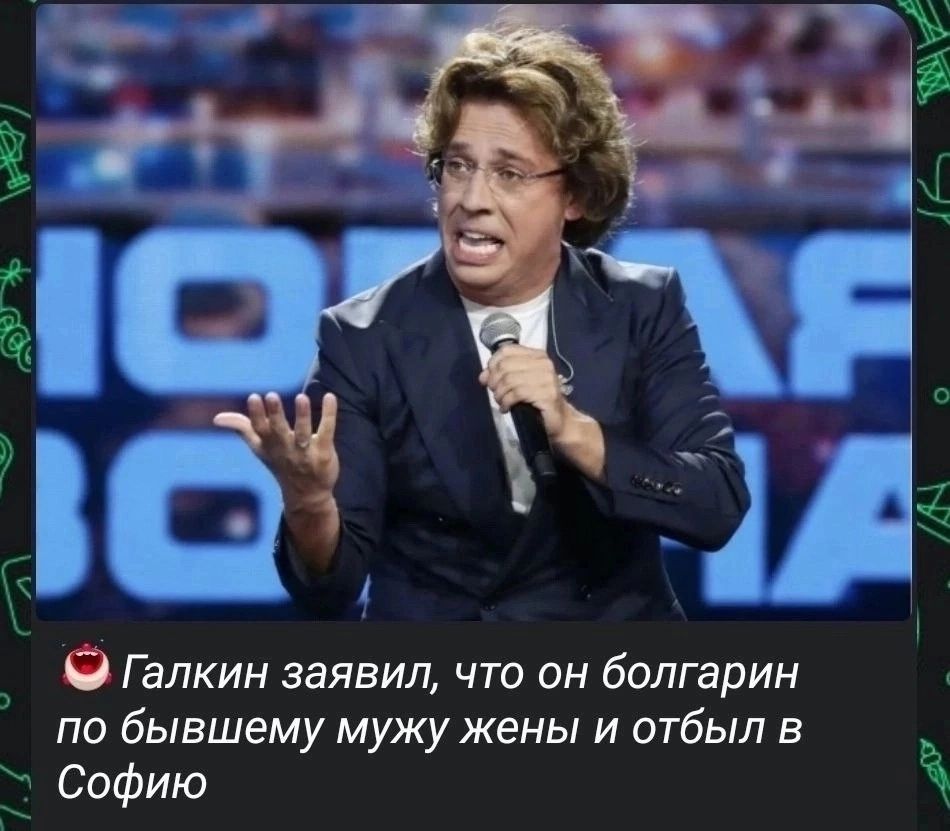 ТТ О Галкин заявил что он болгарин по бывшему мужу жены и отбыл Е Ё Софию