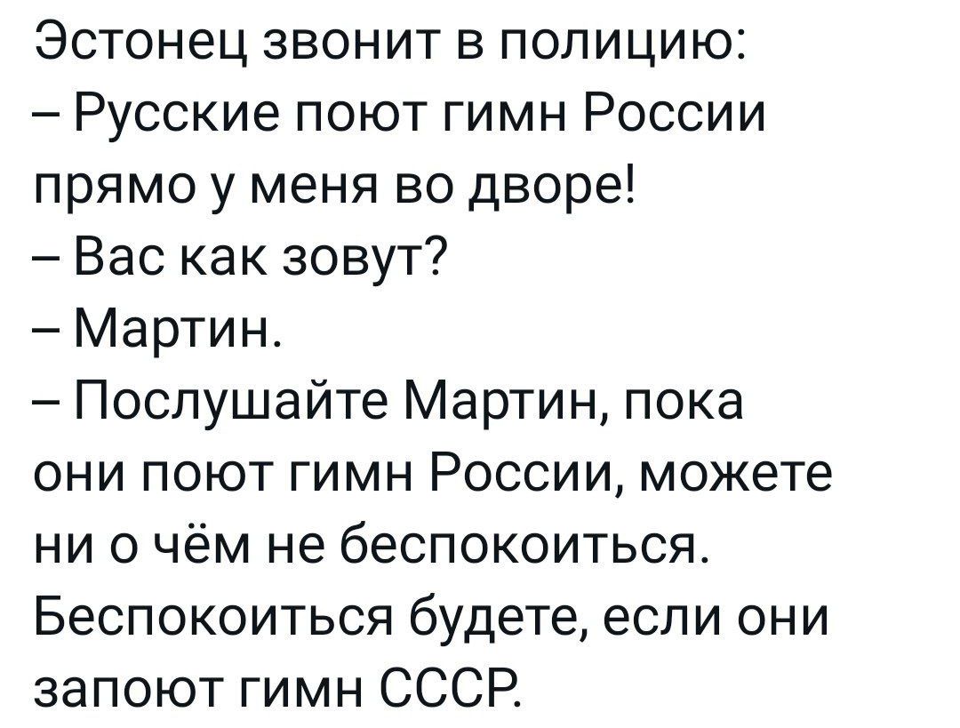 Эстонец звонит в полицию Русские поют гимн России прямо у меня во дворе Вас как зовут Мартин Послушайте Мартин пока они поют гимн России можете ни о чём не беспокоиться Беспокоиться будете если они запоют гимн СССР