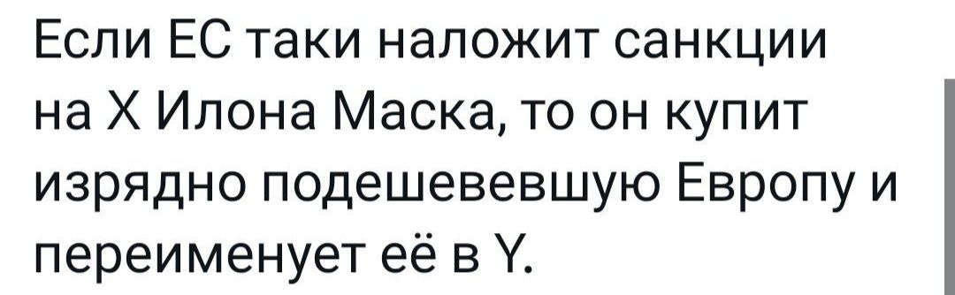 Если ЕС таки напожит санкции на Х Илона Маска то он купит изрядно подешевевшую Европу и переименует её в У