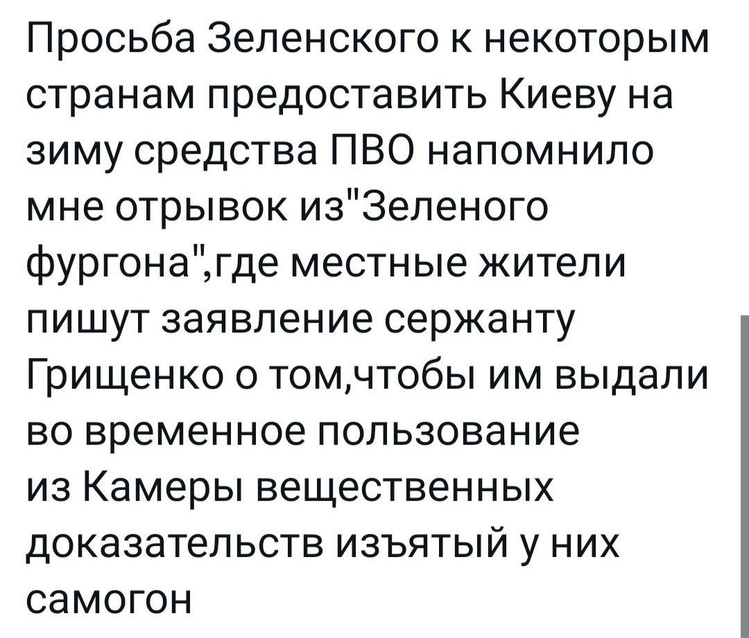 Просьба Зеленского к некоторым странам предоставить Киеву на зиму средства ПВО напомнило мне отрывок из3епеного фургонагде местные жители пишут заявление сержанту Грищенко о томчтобы им выдали во временное пользование из Камеры вещественных доказательств изъятый у них самогон
