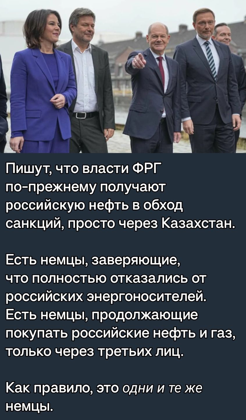 Пишут что власти ФРГ по прежнему получают российскую нефть в обход санкций просто через Казахстан Есть немцы заверяющие что полностью отказались от российских энергоносителей Есть немцы продолжающие покупать российские нефть и газ только через третьих лиц Как правило это одни и те же немцы