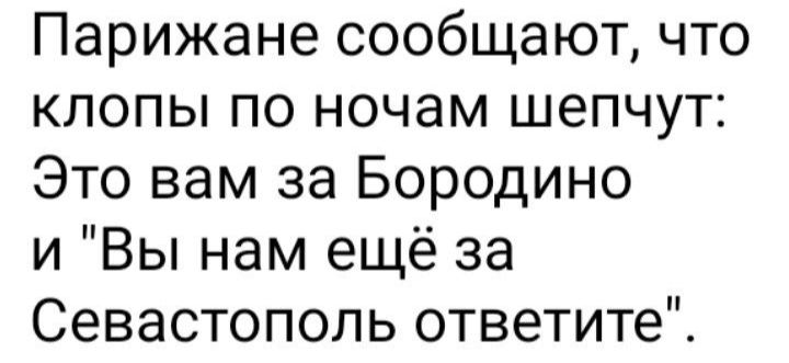 Парижане сообщают что клопы по ночам шепчут Это вам за Бородино и Вы нам ещё за Севастополь ответите