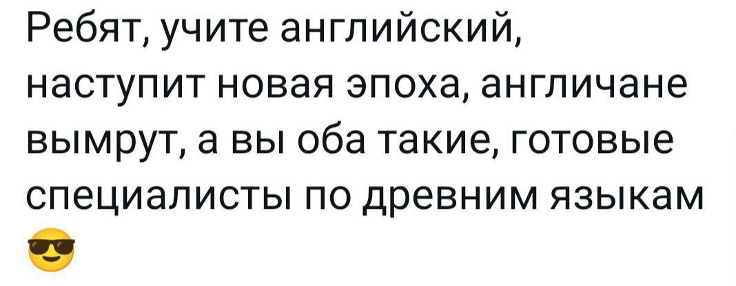 Ребят учите английский наступит новая эпоха англичане вымрут а вы оба такие готовые специалисты по древним языкам