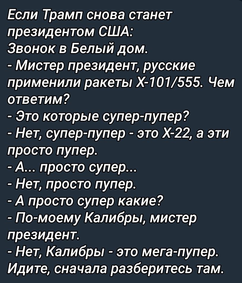 Если Трамп снова станет президентом США Звонок в Белый дом Мистер президент русские применили ракеты Х 1О1555 Чем ответим Это которые супер пупер Нет супер пупер это Х 22 а эти просто пупер А просто супер Нет просто пупер А просто супер какие Помоему Калибры мистер президент Нет Капибры это мега пупер Идите сначала разберитесь там