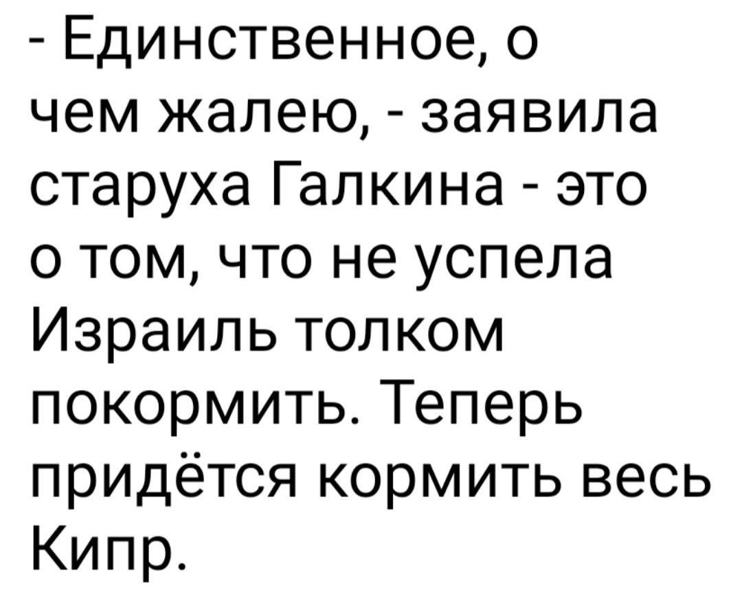 Единственное о чем жалею заявила старуха Галкина это о том что не успела Израиль толком покормить Теперь придётся кормить весь Кипр