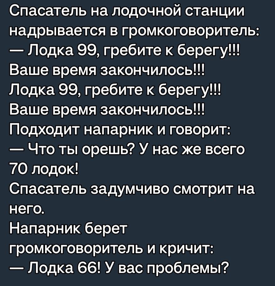 Спасатель на лодочной станции надрывается в громкоговоритель Лодка 99 гребите к берегу Ваше время закончилось Лодка 99 гребите к берегу Ваше время закончилось Подходит напарник и говорит Что ты орешь У нас же всего 70 лодок Спасатель задумчиво смотрит на него Напарник берет громкоговоритель и кричит Лодка 66 У вас проблемы