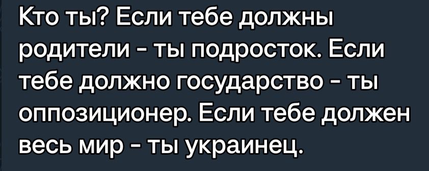 Кто ты Если тебе должны родители ты подросток Если тебе должно государство ты оппозиционер Если тебе должен весь мир ты украинец