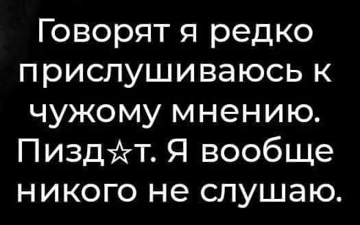 Говорят я редко прислушиваюсь к чужому мнению Пиздйт Я вообще никого не слушаю