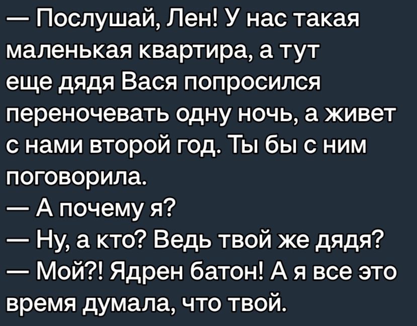 Послушай Пен У нас такая маленькая квартира а тут еще дядя Вася попросился переночевать одну ночь 3 живет с нами второй год Ты бы с ним поговорила А почему я Ну а кто Ведь твой же дядя Мой Ядрен батон А я все это время думала что твой