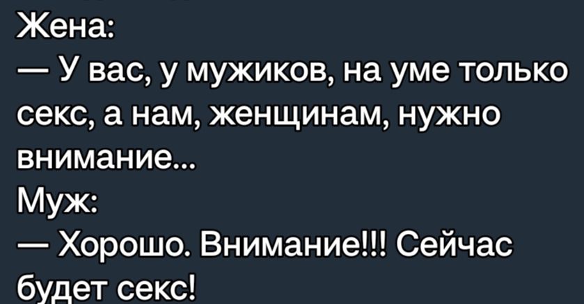 Жена У вас у мужиков на уме только секс а нам женщинам нужно внимание Муж Хорошо Внимание Сейчас будет секс