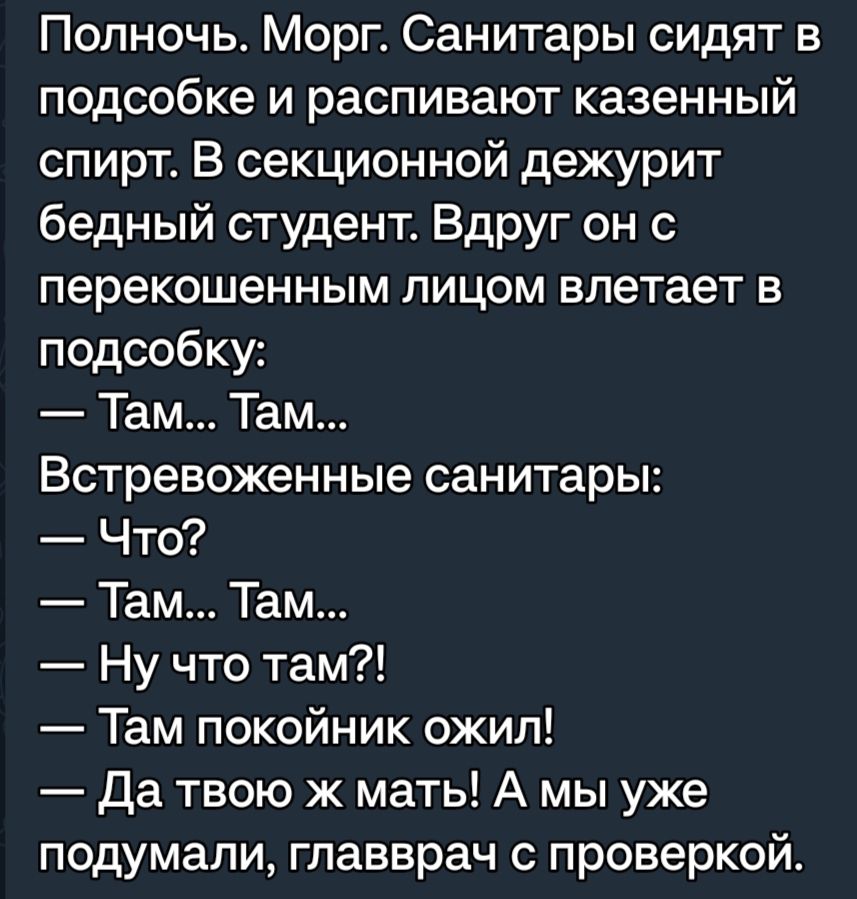 Полночь Морг Санитары сидят в подсобке и распивают казенный спирт В секционной дежурит бедный студент Вдруг он с перекошенным пицом влетает в подсобку Там Там Встревоженные санитары Что Там Там Ну что там Там покойник ожил да твою ж мать А мы уже подумали главврач проверкой