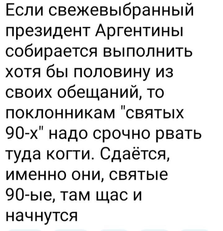 Если свежевыбранный президент Аргентины собирается выполнить хотя бы половину из своих обещаний то поклонникам святых 90 х надо срочно рвать туда когти Сдаётся именно они святые 90 ые там щас и начнутся