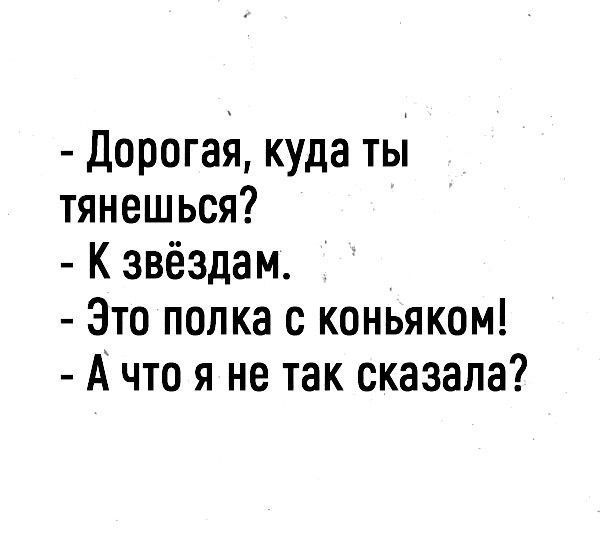 Дорогая куда ты тянешься К звёздам Зто полка с коньяком А что я не так сказала
