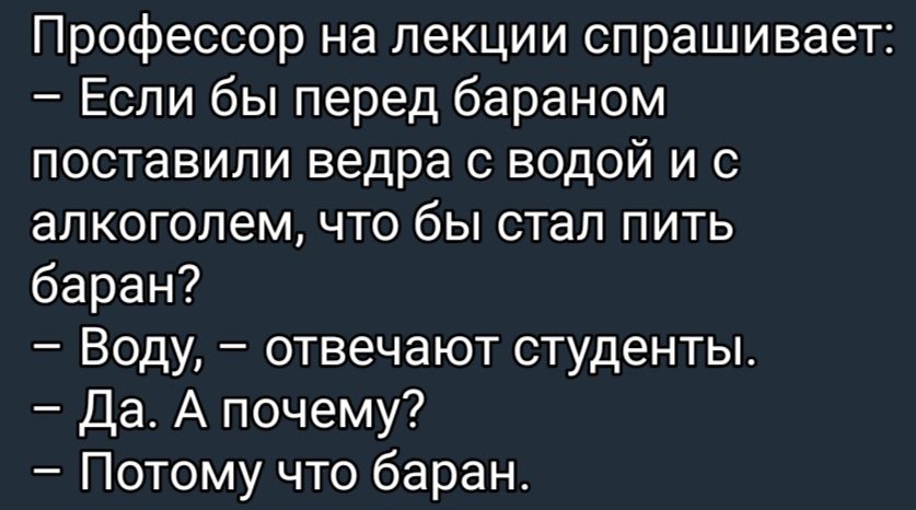 Профессор на лекции спрашивает Если бы перед бараном поставили ведра с водой и с алкоголем что бы стал пить баран Воду отвечают студенты Да А почему Потому что баран