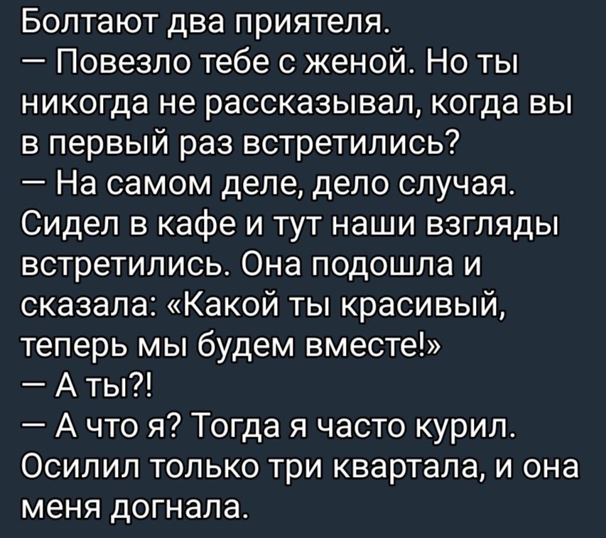 Болтают два приятеля Повезло тебе с женой Но ты НИКОГДЭ не рассказывал когда ВЫ в первый раз встретились На самом деле депо случая Сидел в кафе и тут наши взгляды встретились Она подошла и сказала Какой ты красивый теперь мы будем вместе А ты А что я Тогда я часто курил Осипил только три квартала и она меня дОГНЭПЗ